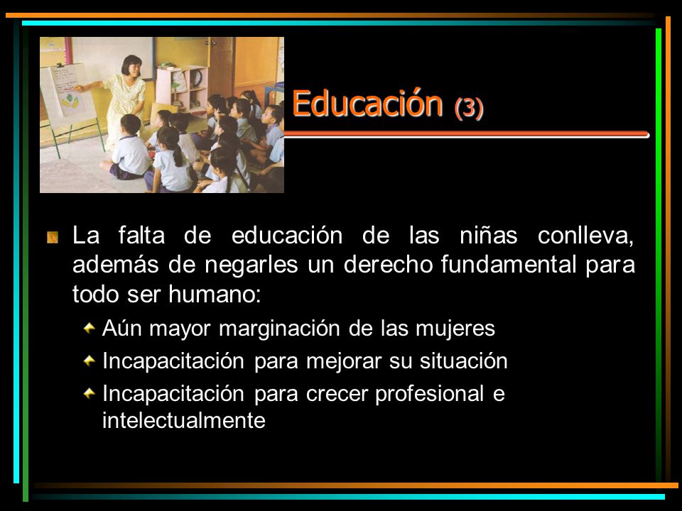 Educación (3) La falta de educación de las niñas conlleva, además de negarles un derecho fundamental para todo ser humano: