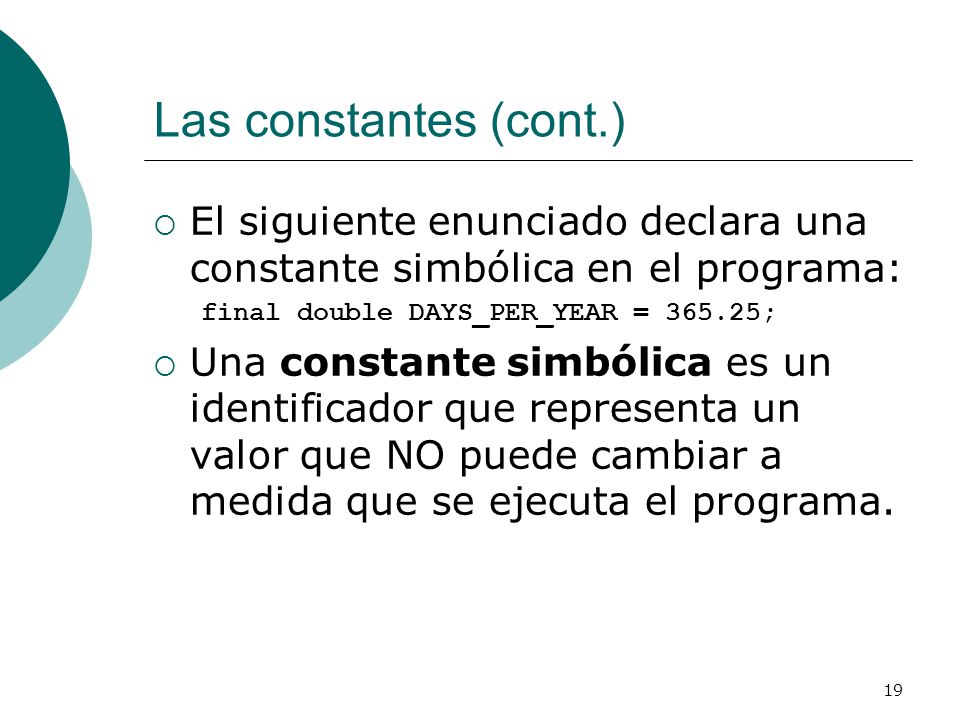 Las constantes (cont.) El siguiente enunciado declara una constante simbólica en el programa: final double DAYS_PER_YEAR = ;