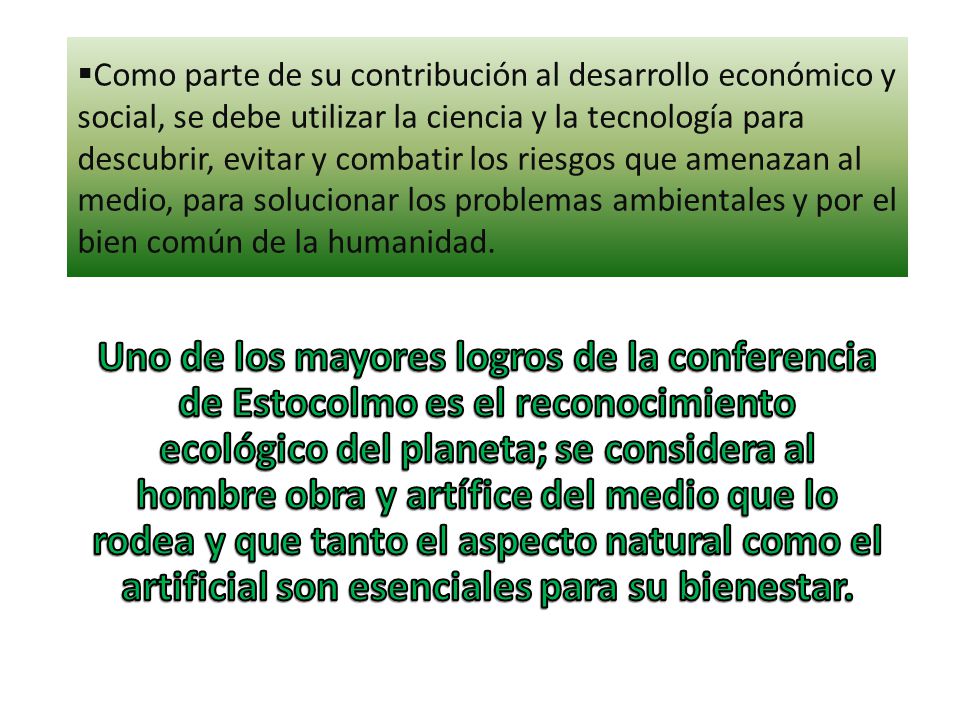 Como parte de su contribución al desarrollo económico y social, se debe utilizar la ciencia y la tecnología para descubrir, evitar y combatir los riesgos que amenazan al medio, para solucionar los problemas ambientales y por el bien común de la humanidad.