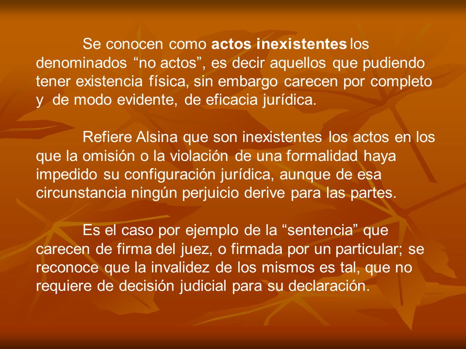 Se conocen como actos inexistentes los denominados no actos , es decir aquellos que pudiendo tener existencia física, sin embargo carecen por completo y de modo evidente, de eficacia jurídica.
