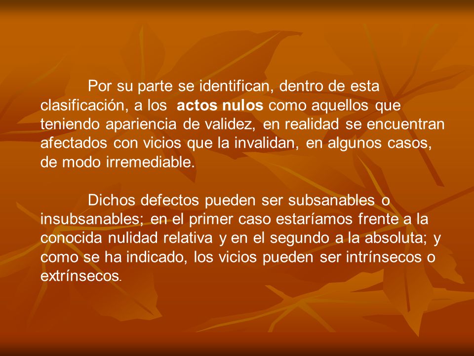 Por su parte se identifican, dentro de esta clasificación, a los actos nulos como aquellos que teniendo apariencia de validez, en realidad se encuentran afectados con vicios que la invalidan, en algunos casos, de modo irremediable.