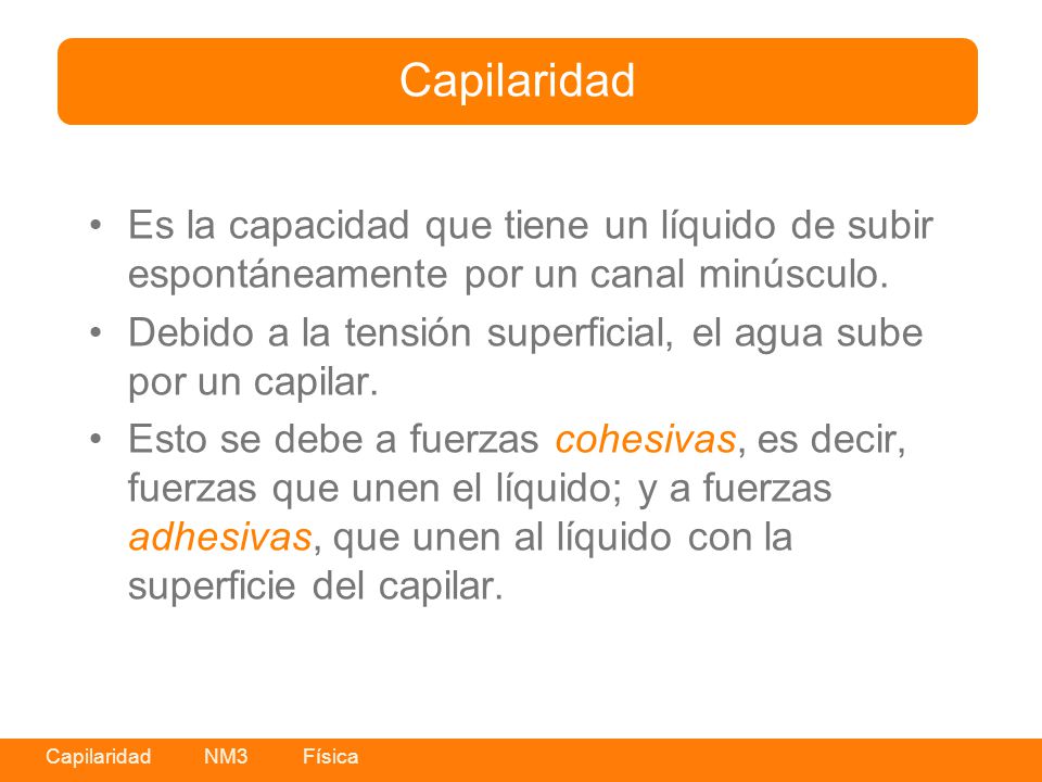 Capilaridad Es la capacidad que tiene un líquido de subir espontáneamente por un canal minúsculo.