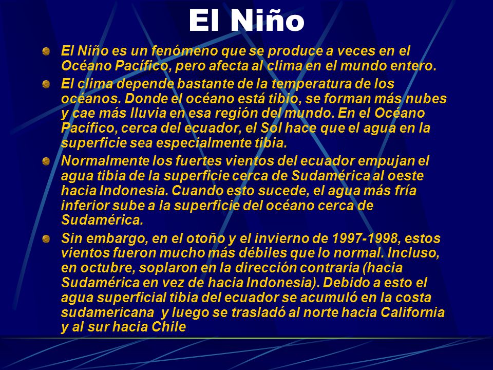 El Niño El Niño es un fenómeno que se produce a veces en el Océano Pacífico, pero afecta al clima en el mundo entero.