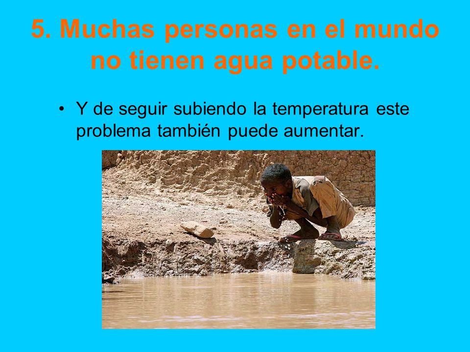 5. Muchas personas en el mundo no tienen agua potable.