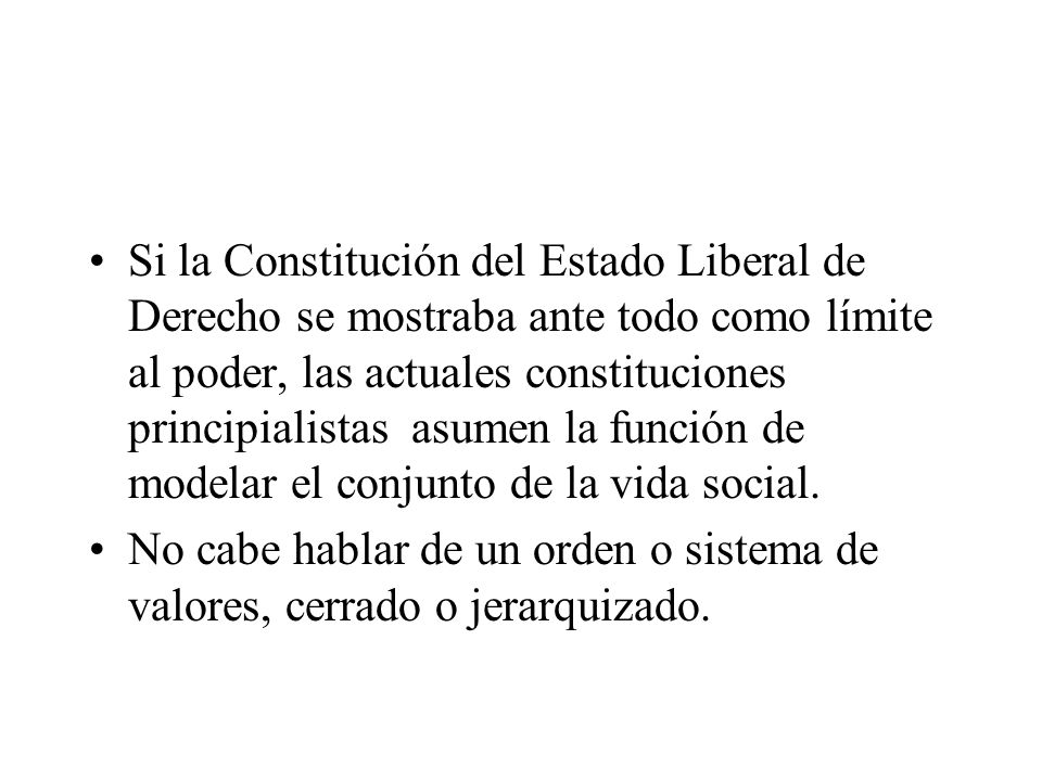 Si la Constitución del Estado Liberal de Derecho se mostraba ante todo como límite al poder, las actuales constituciones principialistas asumen la función de modelar el conjunto de la vida social.
