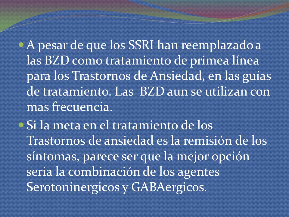 A pesar de que los SSRI han reemplazado a las BZD como tratamiento de primea línea para los Trastornos de Ansiedad, en las guías de tratamiento. Las BZD aun se utilizan con mas frecuencia.