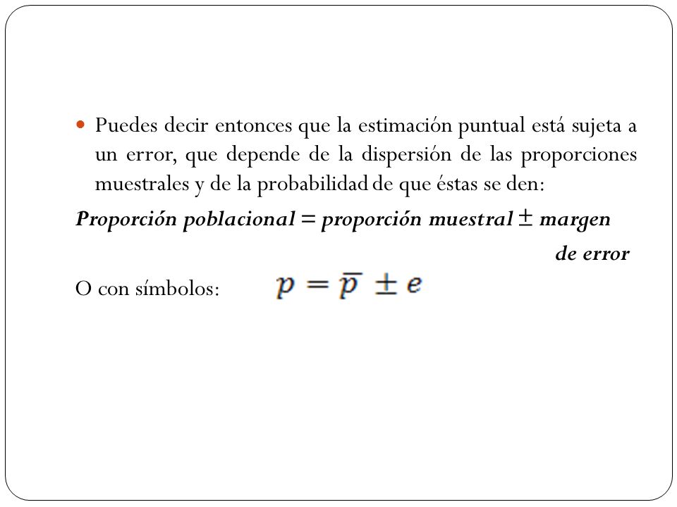 Puedes decir entonces que la estimación puntual está sujeta a un error, que depende de la dispersión de las proporciones muestrales y de la probabilidad de que éstas se den: