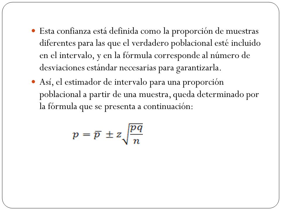Esta confianza está definida como la proporción de muestras diferentes para las que el verdadero poblacional esté incluido en el intervalo, y en la fórmula corresponde al número de desviaciones estándar necesarias para garantizarla.