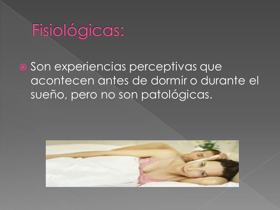 Fisiológicas: Son experiencias perceptivas que acontecen antes de dormir o durante el sueño, pero no son patológicas.