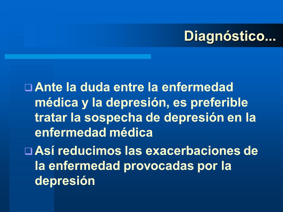 Diagnóstico... Ante la duda entre la enfermedad médica y la depresión, es preferible tratar la sospecha de depresión en la enfermedad médica.