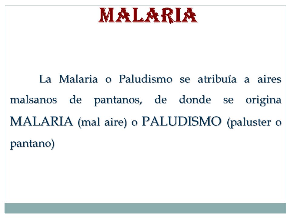 MALARIA La Malaria o Paludismo se atribuía a aires malsanos de pantanos, de donde se origina MALARIA (mal aire) o PALUDISMO (paluster o pantano)