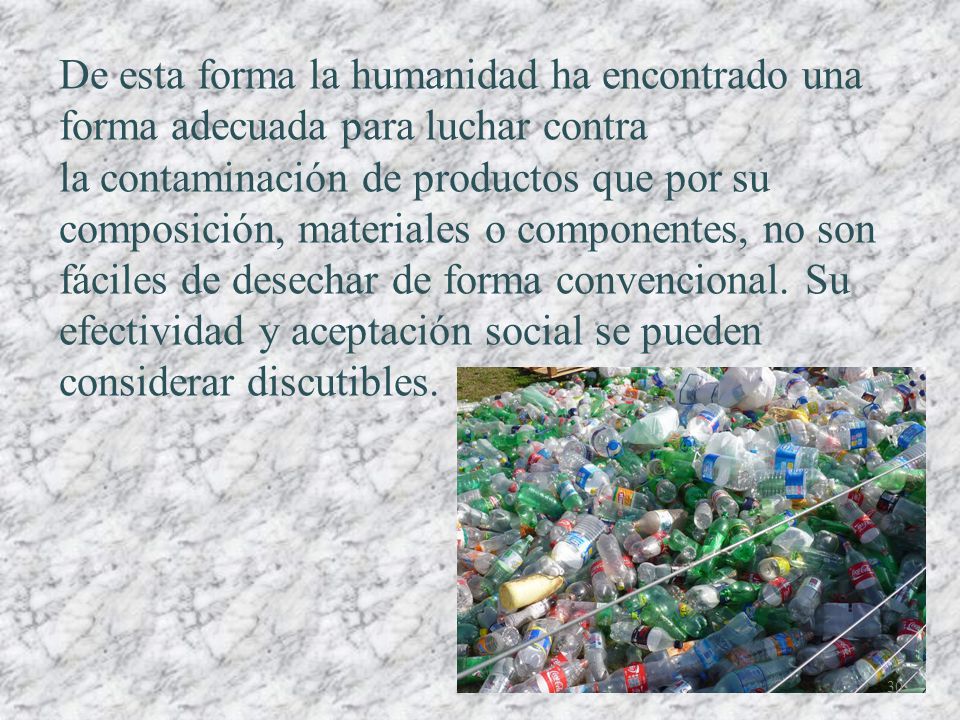 De esta forma la humanidad ha encontrado una forma adecuada para luchar contra la contaminación de productos que por su composición, materiales o componentes, no son fáciles de desechar de forma convencional.