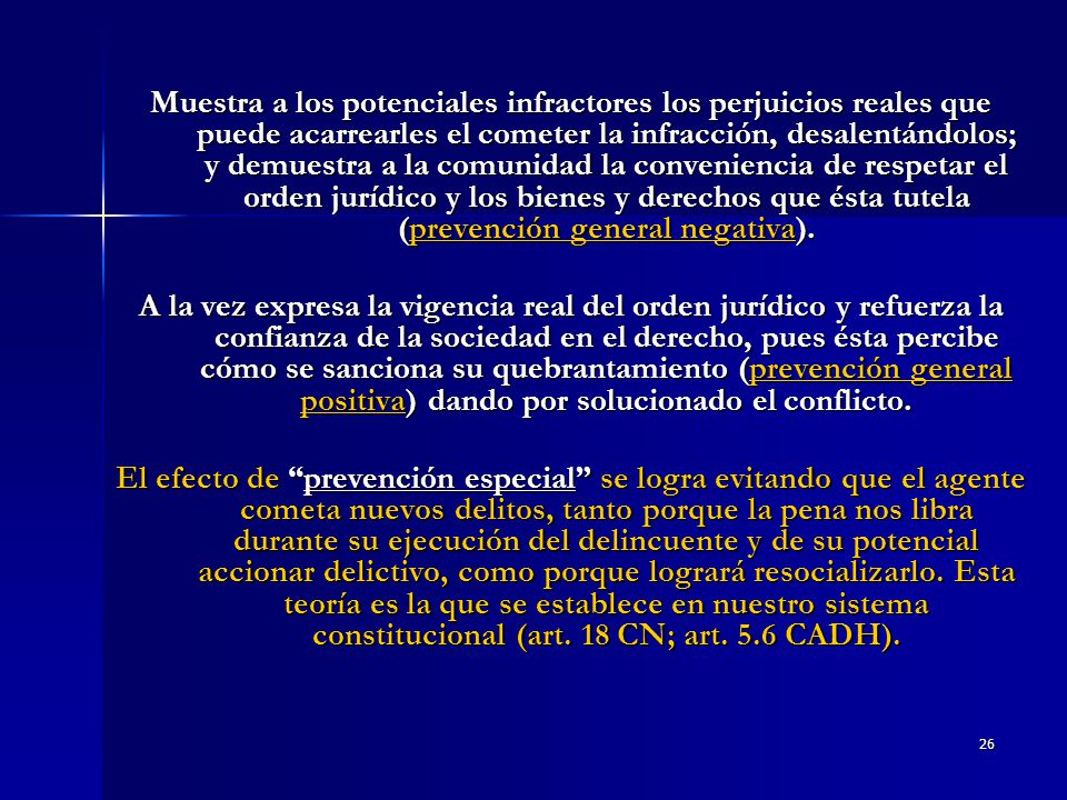Muestra a los potenciales infractores los perjuicios reales que puede acarrearles el cometer la infracción, desalentándolos; y demuestra a la comunidad la conveniencia de respetar el orden jurídico y los bienes y derechos que ésta tutela (prevención general negativa).