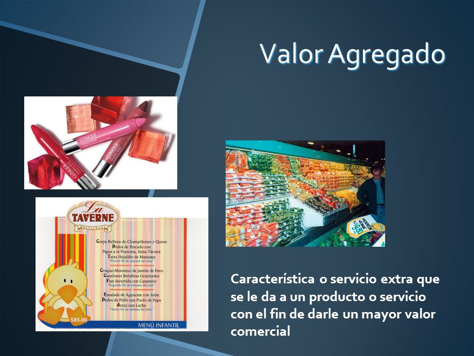 Valor Agregado Característica o servicio extra que se le da a un producto o servicio con el fin de darle un mayor valor comercial.