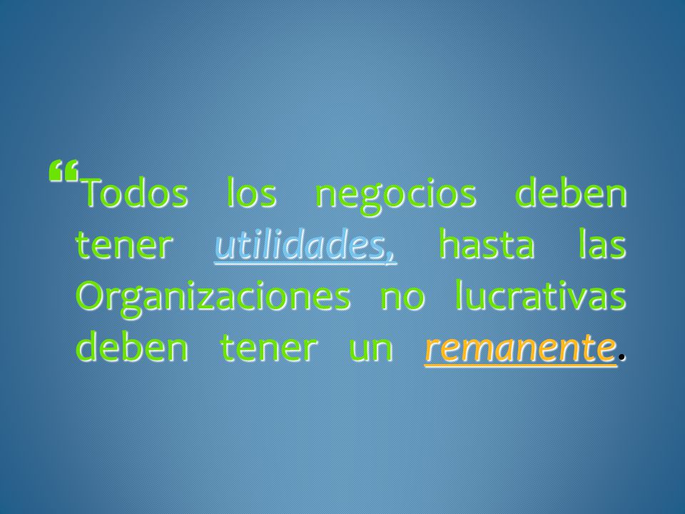 Todos los negocios deben tener utilidades, hasta las Organizaciones no lucrativas deben tener un remanente.