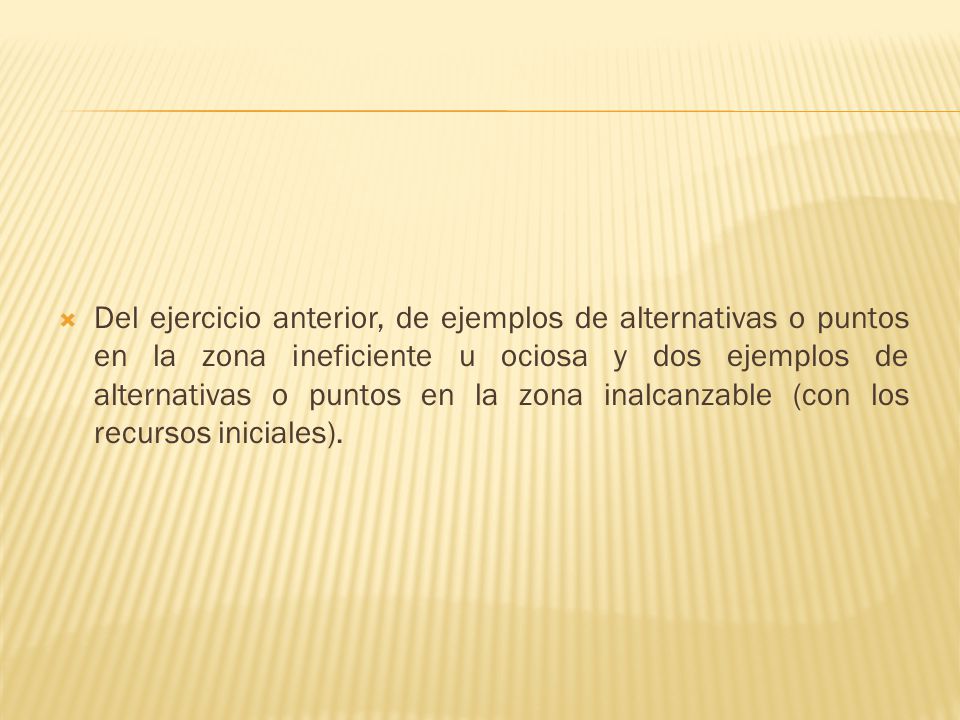 Del ejercicio anterior, de ejemplos de alternativas o puntos en la zona ineficiente u ociosa y dos ejemplos de alternativas o puntos en la zona inalcanzable (con los recursos iniciales).