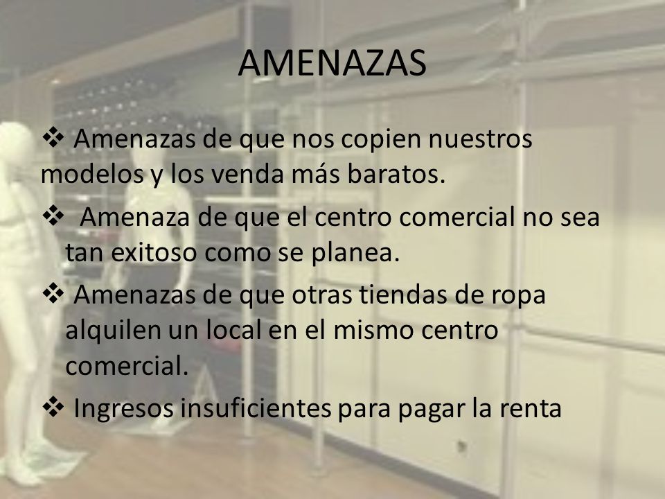 AMENAZAS Amenazas de que nos copien nuestros modelos y los venda más baratos. Amenaza de que el centro comercial no sea tan exitoso como se planea.