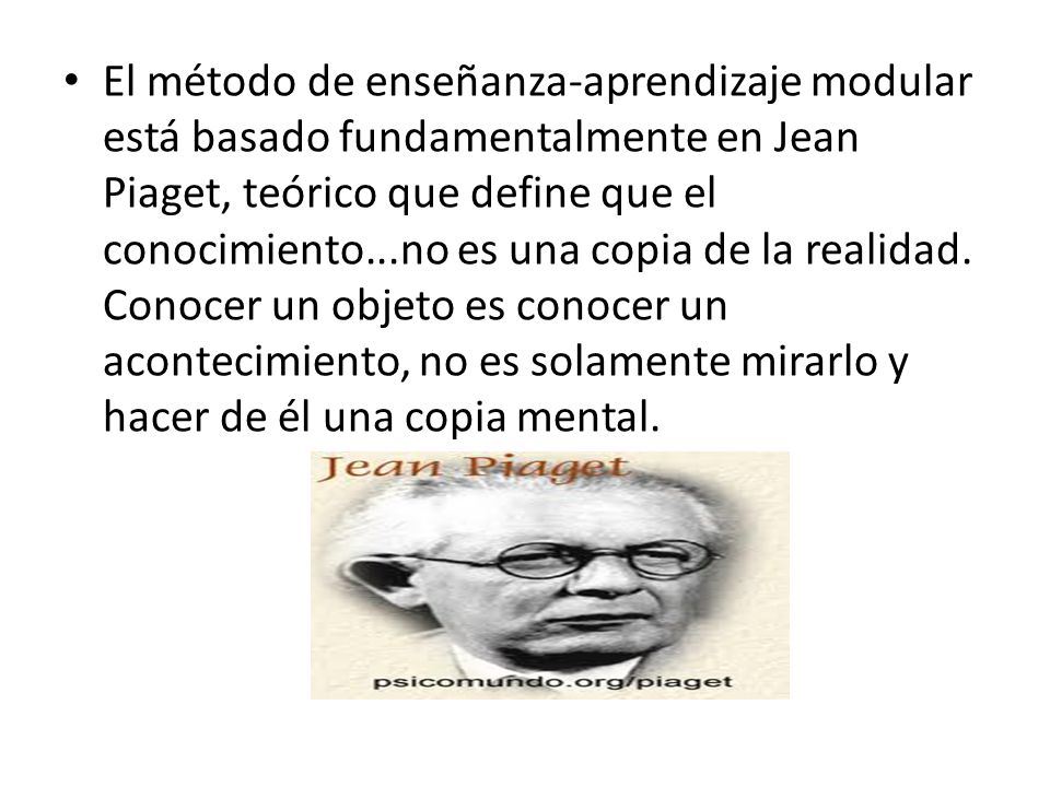 El método de enseñanza-aprendizaje modular está basado fundamentalmente en Jean Piaget, teórico que define que el conocimiento...no es una copia de la realidad.