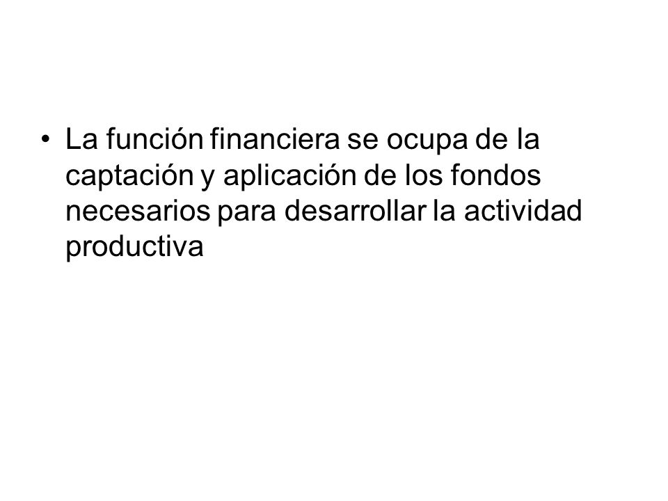 La función financiera se ocupa de la captación y aplicación de los fondos necesarios para desarrollar la actividad productiva
