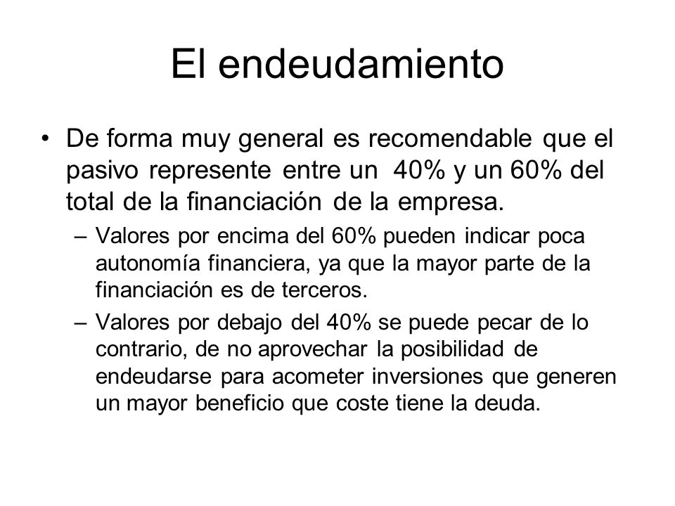 El endeudamiento De forma muy general es recomendable que el pasivo represente entre un 40% y un 60% del total de la financiación de la empresa.