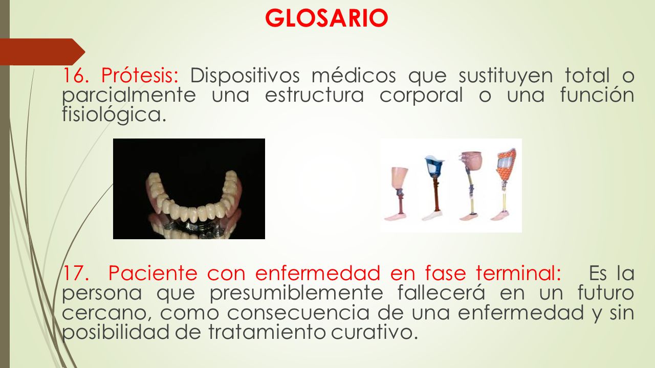 GLOSARIO 16. Prótesis: Dispositivos médicos que sustituyen total o parcialmente una estructura corporal o una función fisiológica.