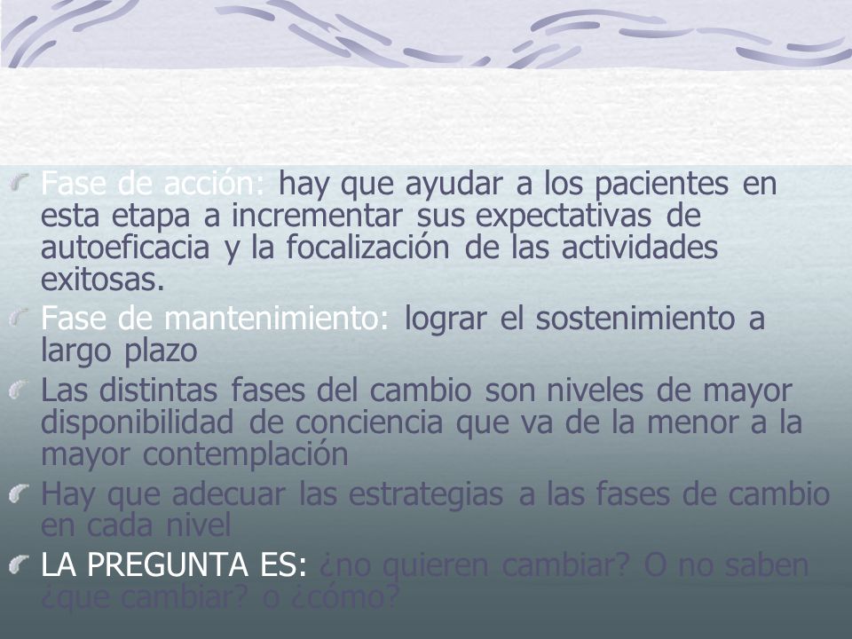Fase de acción: hay que ayudar a los pacientes en esta etapa a incrementar sus expectativas de autoeficacia y la focalización de las actividades exitosas.