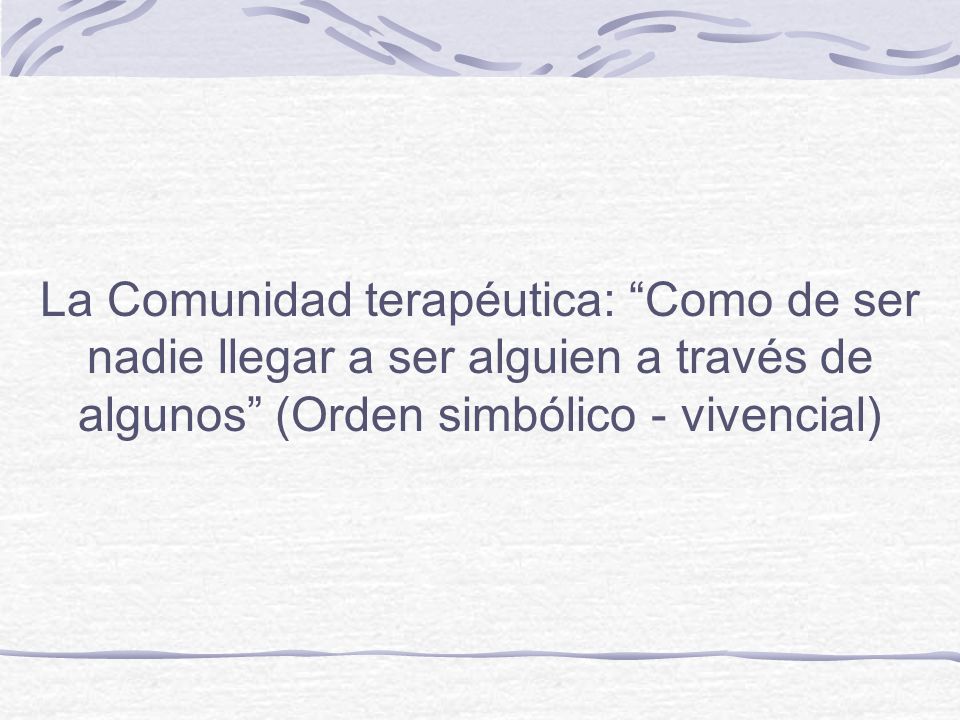 La Comunidad terapéutica: Como de ser nadie llegar a ser alguien a través de algunos (Orden simbólico - vivencial)