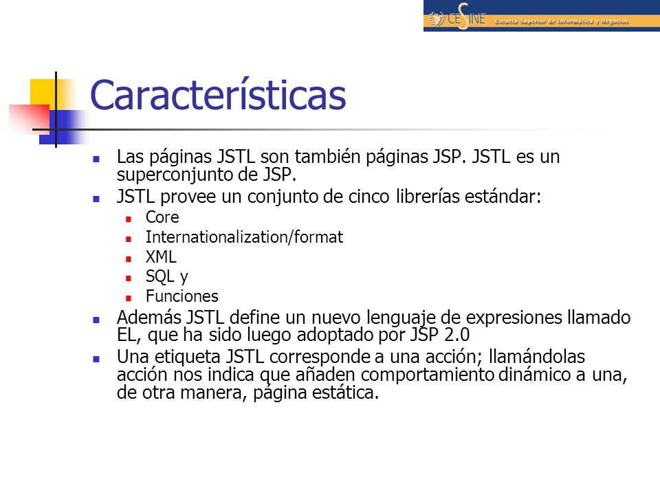 Características Las páginas JSTL son también páginas JSP. JSTL es un superconjunto de JSP. JSTL provee un conjunto de cinco librerías estándar: