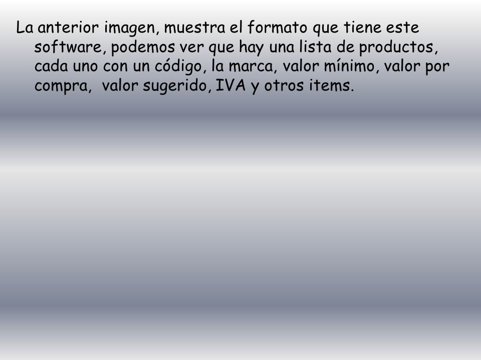 La anterior imagen, muestra el formato que tiene este software, podemos ver que hay una lista de productos, cada uno con un código, la marca, valor mínimo, valor por compra, valor sugerido, IVA y otros items.