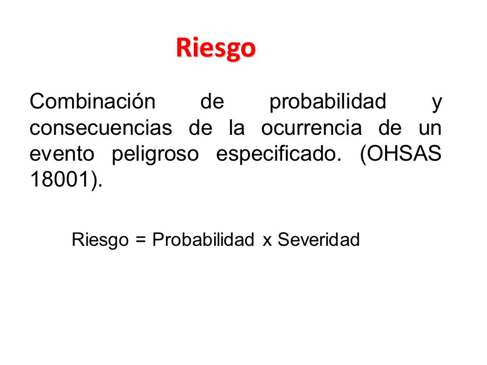Riesgo Combinación de probabilidad y consecuencias de la ocurrencia de un evento peligroso especificado. (OHSAS 18001).