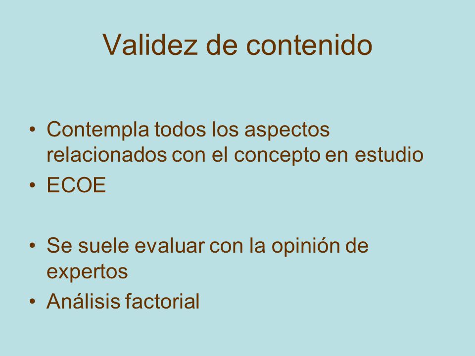 Validez de contenido Contempla todos los aspectos relacionados con el concepto en estudio. ECOE. Se suele evaluar con la opinión de expertos.