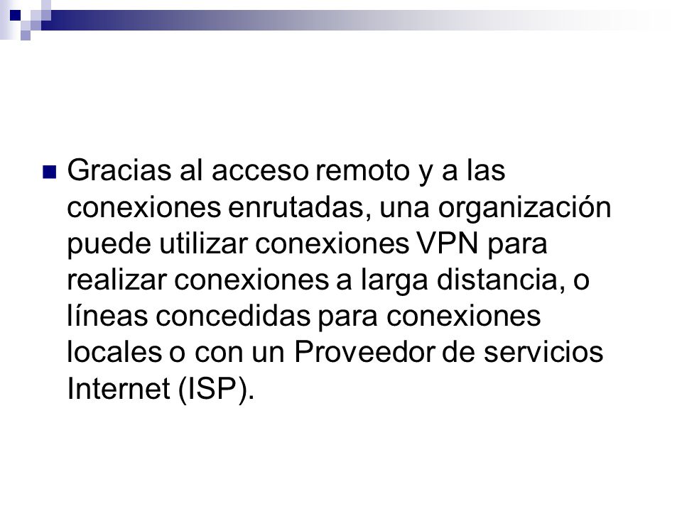 Gracias al acceso remoto y a las conexiones enrutadas, una organización puede utilizar conexiones VPN para realizar conexiones a larga distancia, o líneas concedidas para conexiones locales o con un Proveedor de servicios Internet (ISP).