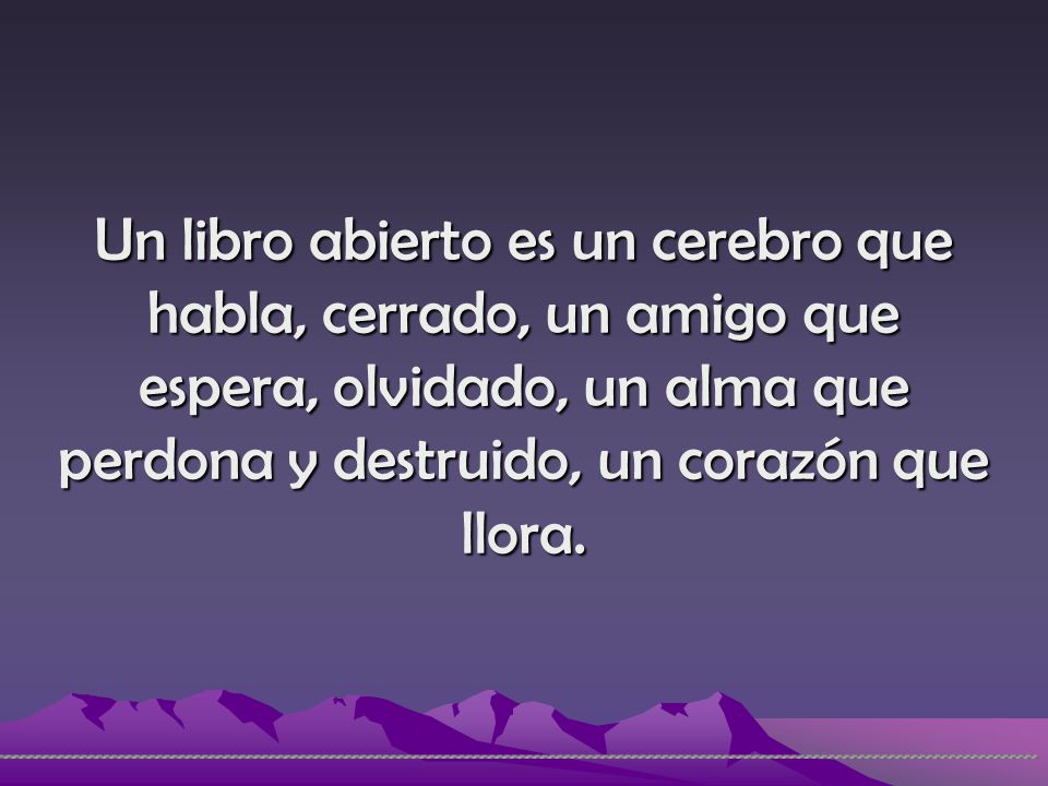 Un libro abierto es un cerebro que habla, cerrado, un amigo que espera, olvidado, un alma que perdona y destruido, un corazón que llora.