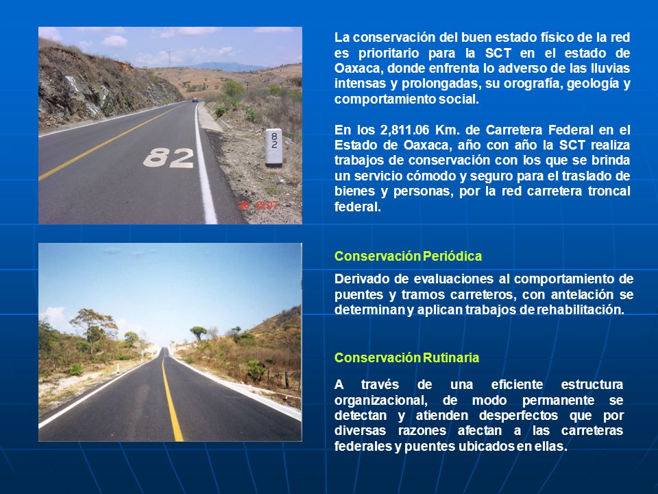 La conservación del buen estado físico de la red es prioritario para la SCT en el estado de Oaxaca, donde enfrenta lo adverso de las lluvias intensas y prolongadas, su orografía, geología y comportamiento social.