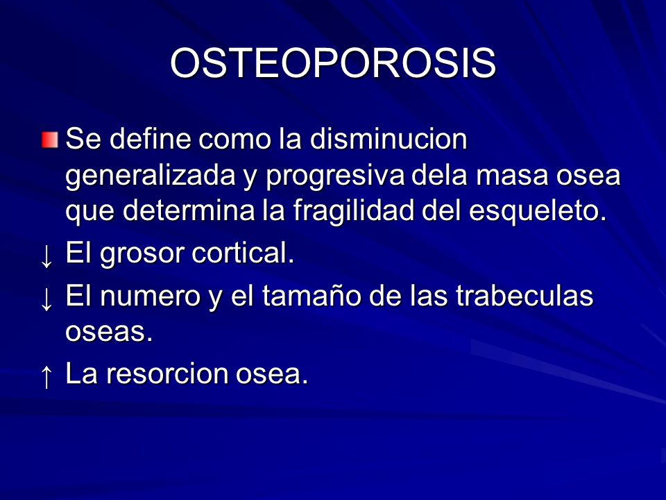 OSTEOPOROSIS Se define como la disminucion generalizada y progresiva dela masa osea que determina la fragilidad del esqueleto.