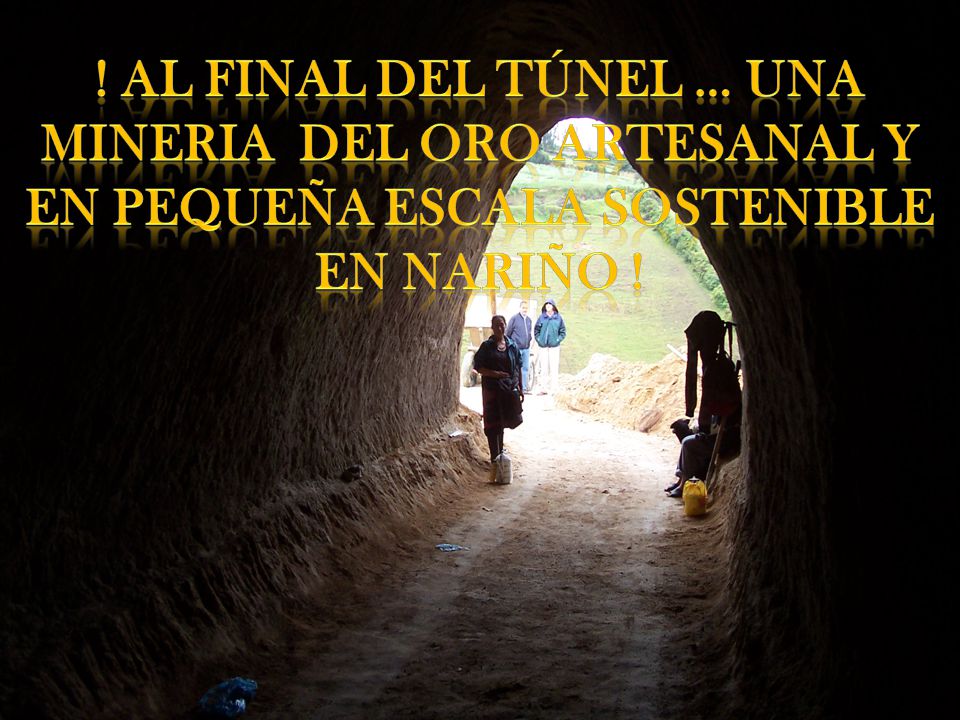 ! AL FINAL DEL TÚNEL … UNA MINERIA DEL ORO ARTESANAL Y EN PEQUEÑA ESCALA SOSTENIBLE EN NARIÑO !