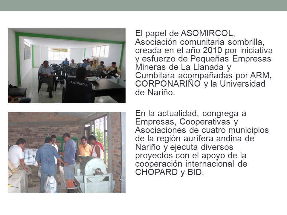 El papel de ASOMIRCOL, Asociación comunitaria sombrilla, creada en el año 2010 por iniciativa y esfuerzo de Pequeñas Empresas Mineras de La Llanada y Cumbitara acompañadas por ARM, CORPONARIÑO y la Universidad de Nariño.