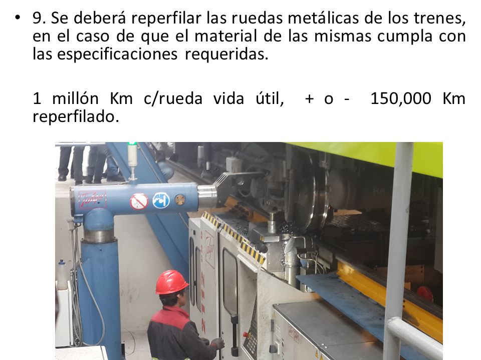 9. Se deberá reperfilar las ruedas metálicas de los trenes, en el caso de que el material de las mismas cumpla con las especificaciones requeridas.