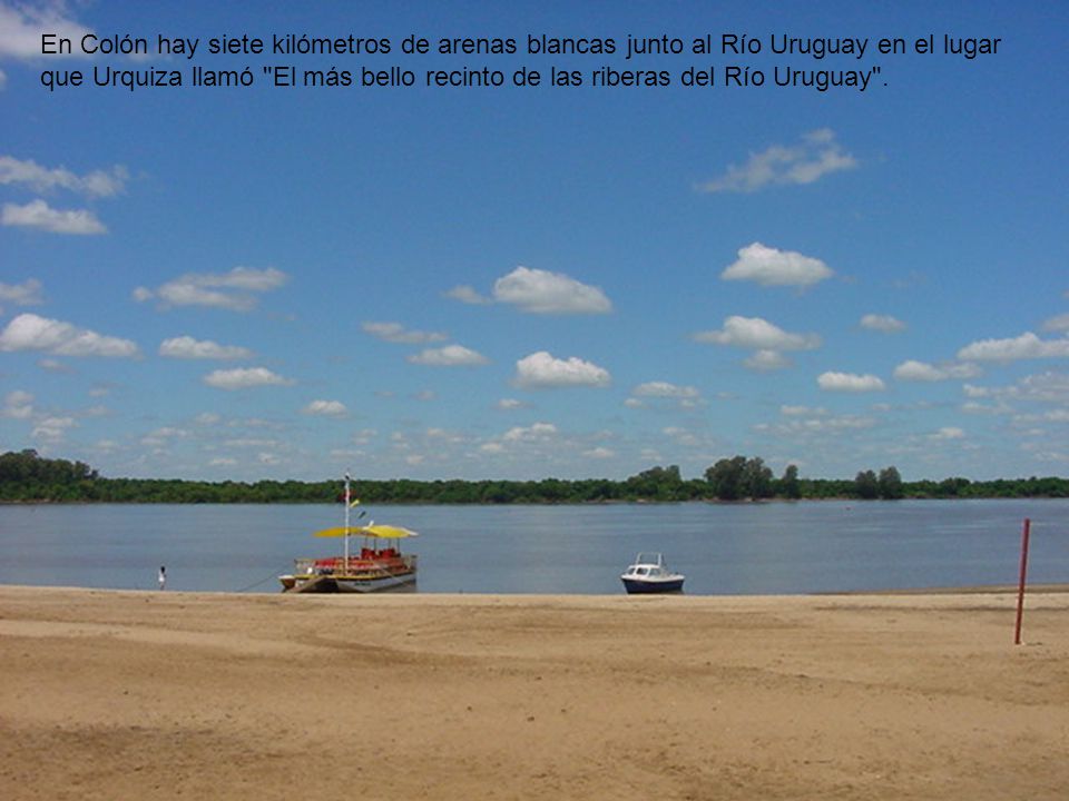 En Colón hay siete kilómetros de arenas blancas junto al Río Uruguay en el lugar que Urquiza llamó El más bello recinto de las riberas del Río Uruguay .