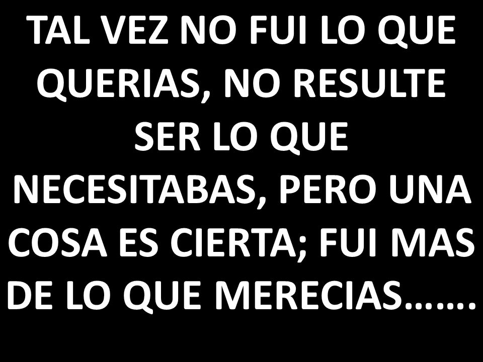 TAL VEZ NO FUI LO QUE QUERIAS, NO RESULTE SER LO QUE NECESITABAS, PERO UNA COSA ES CIERTA; FUI MAS DE LO QUE MERECIAS…….
