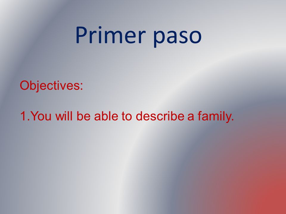 Primer paso Objectives: You will be able to describe a family.