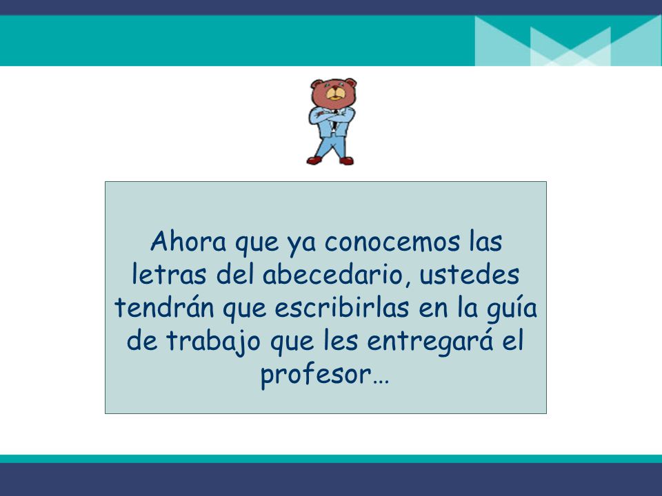 Ahora que ya conocemos las letras del abecedario, ustedes tendrán que escribirlas en la guía de trabajo que les entregará el profesor…