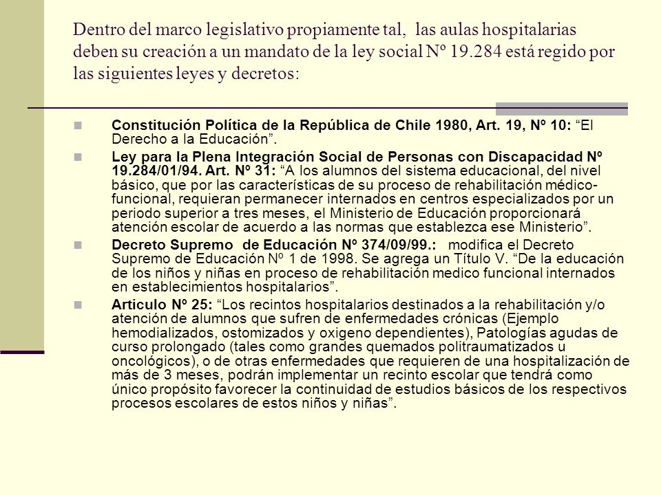 Dentro del marco legislativo propiamente tal, las aulas hospitalarias deben su creación a un mandato de la ley social Nº está regido por las siguientes leyes y decretos: