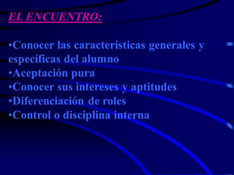 EL ENCUENTRO: Conocer las características generales y. específicas del alumno. Aceptación pura. Conocer sus intereses y aptitudes.