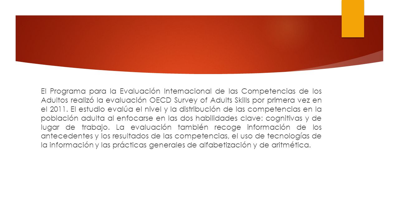 El Programa para la Evaluación Internacional de las Competencias de los Adultos realizó la evaluación OECD Survey of Adults Skills por primera vez en el 2011.