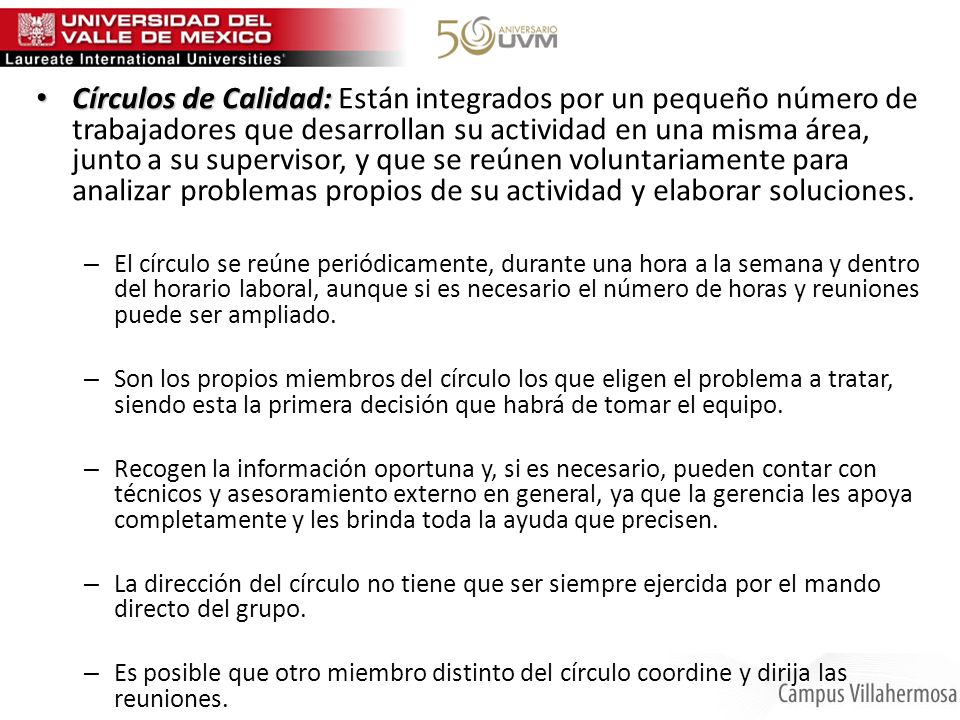 Círculos de Calidad: Están integrados por un pequeño número de trabajadores que desarrollan su actividad en una misma área, junto a su supervisor, y que se reúnen voluntariamente para analizar problemas propios de su actividad y elaborar soluciones.