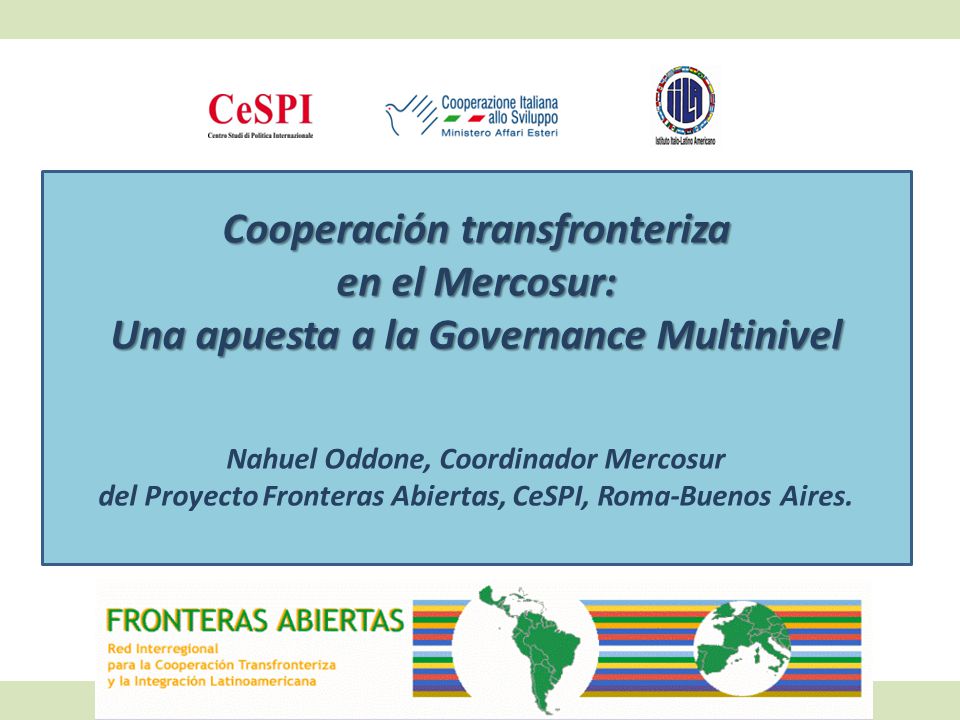 Cooperación transfronteriza en el Mercosur: Una apuesta a la Governance Multinivel Nahuel Oddone, Coordinador Mercosur del Proyecto Fronteras Abiertas, CeSPI, Roma-Buenos Aires.