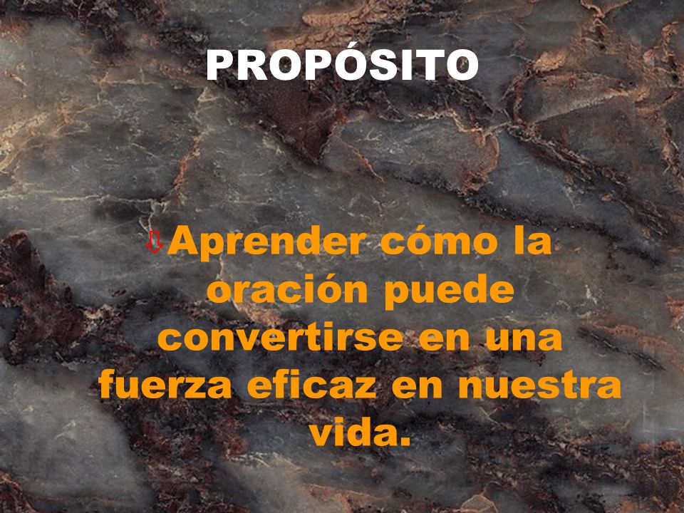 PROPÓSITO Aprender cómo la oración puede convertirse en una fuerza eficaz en nuestra vida.