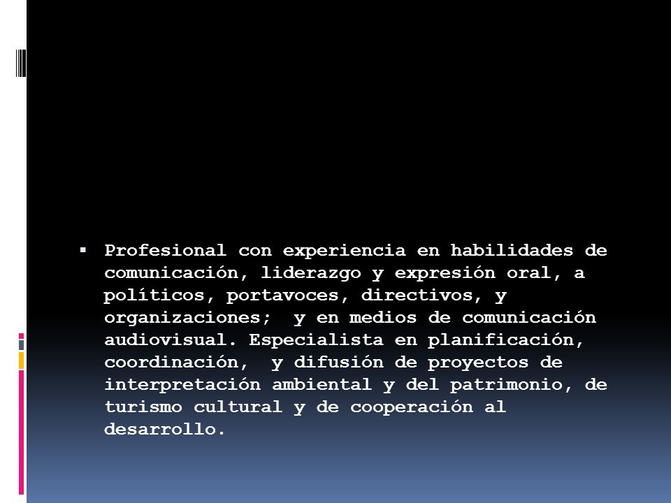 Profesional con experiencia en habilidades de comunicación, liderazgo y expresión oral, a políticos, portavoces, directivos, y organizaciones; y en medios de comunicación audiovisual.
