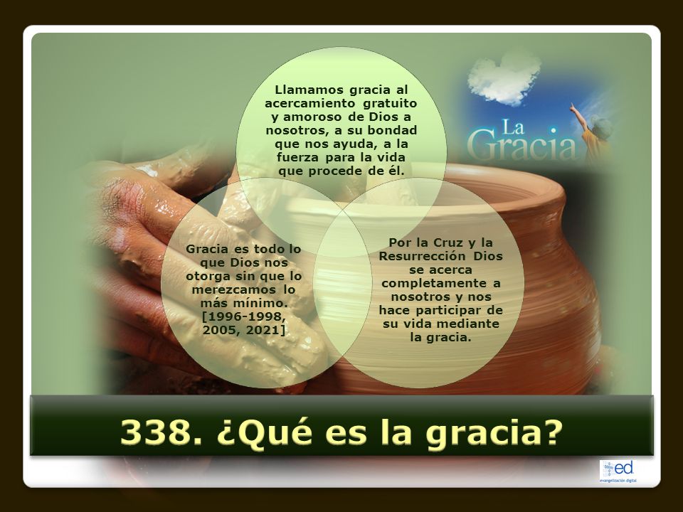 Llamamos gracia al acercamiento gratuito y amoroso de Dios a nosotros, a su bondad que nos ayuda, a la fuerza para la vida que procede de él.